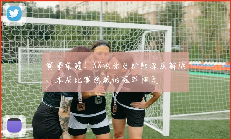 赛事前瞻!XX电竞分析师深度解读,本届比赛隐藏的冠军相是