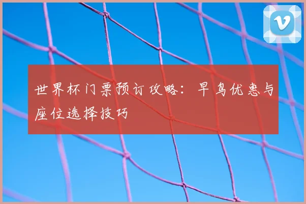 世界杯门票预订攻略：早鸟优惠与座位选择技巧
