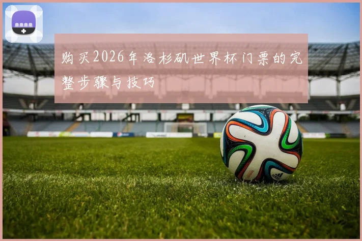 购买2026年洛杉矶世界杯门票的完整步骤与技巧