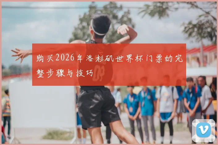 购买2026年洛杉矶世界杯门票的完整步骤与技巧