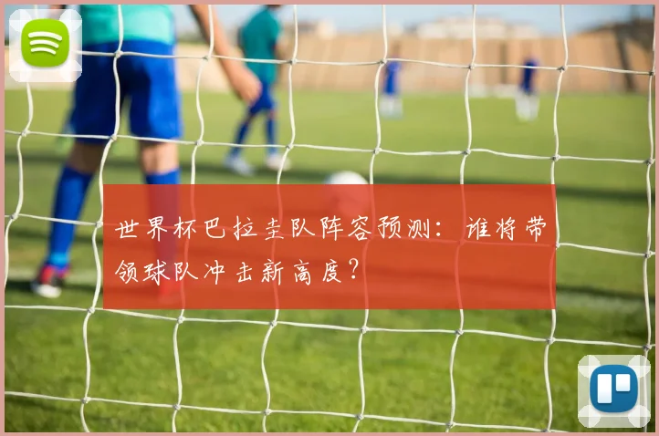 世界杯巴拉圭队阵容预测：谁将带领球队冲击新高度？