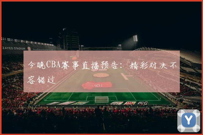 今晚CBA赛事直播预告:精彩对决不容错过