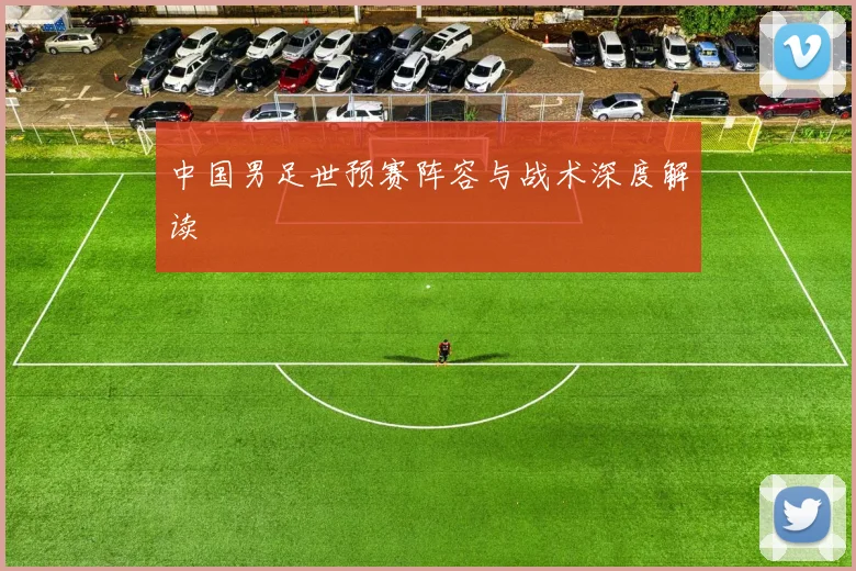 中国男足世预赛阵容与战术深度解读