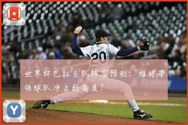 世界杯巴拉圭队阵容预测：谁将带领球队冲击新高度？