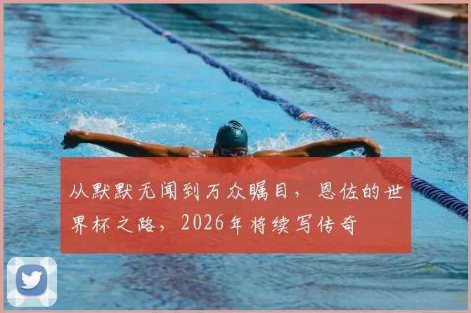 从默默无闻到万众瞩目,恩佐的世界杯之路,2026年将续写传奇