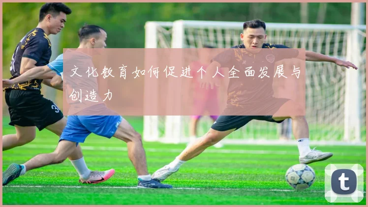 文化教育如何促进个人全面发展与创造力
