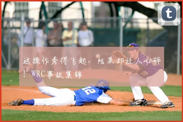 这操作秀得飞起，结果却让人心碎！WRC事故集锦