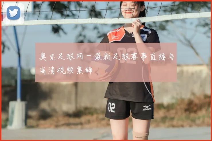 奥克足球网 - 最新足球赛事直播与高清视频集锦