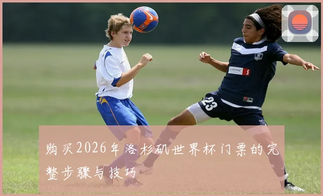 购买2026年洛杉矶世界杯门票的完整步骤与技巧