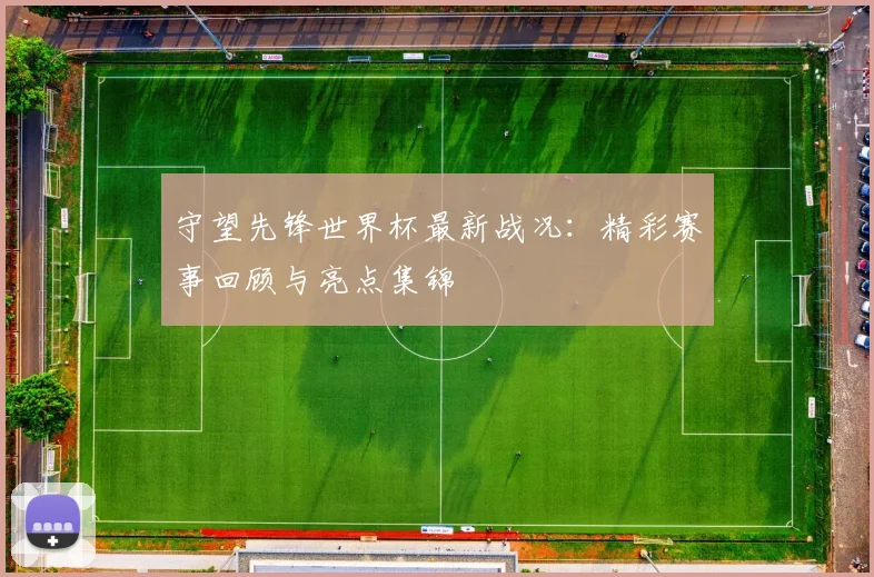 守望先锋世界杯最新战况：精彩赛事回顾与亮点集锦