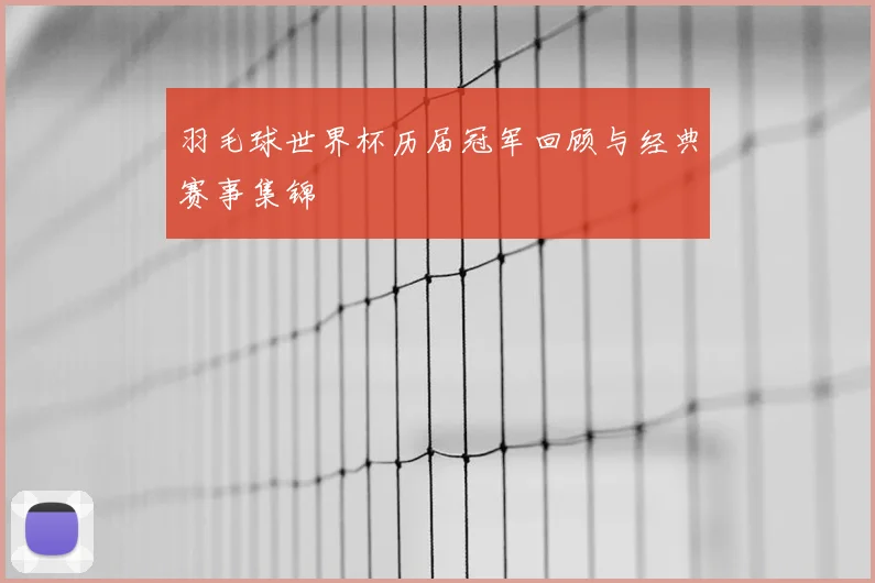 羽毛球世界杯历届冠军回顾与经典赛事集锦