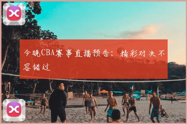 今晚CBA赛事直播预告:精彩对决不容错过