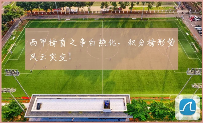 西甲榜首之争白热化,积分榜形势风云突变!